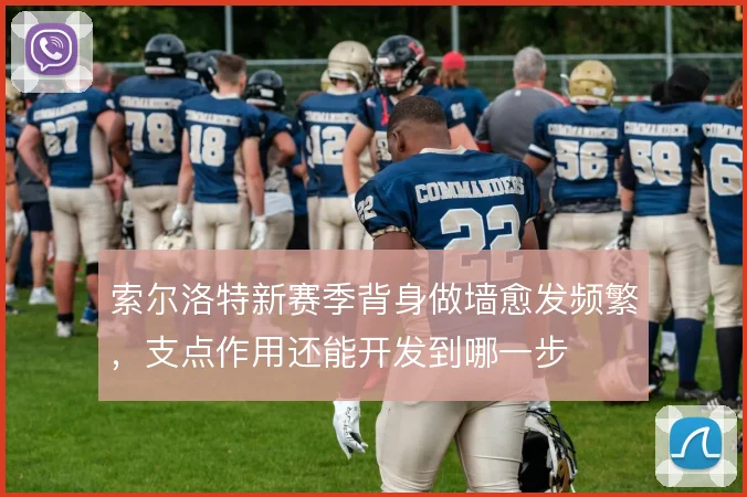 索尔洛特新赛季背身做墙愈发频繁，支点作用还能开发到哪一步