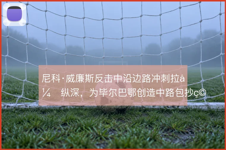 尼科·威廉斯反击中沿边路冲刺拉开纵深,为毕尔巴鄂创造中路包抄空间