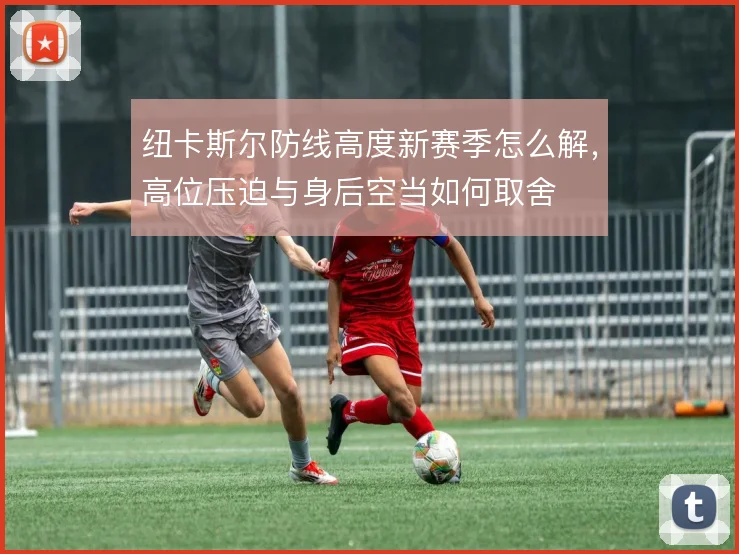 纽卡斯尔防线高度新赛季怎么解，高位压迫与身后空当如何取舍