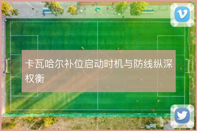 卡瓦哈尔补位启动时机与防线纵深权衡