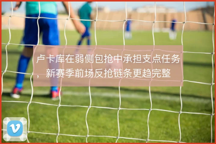 卢卡库在弱侧包抢中承担支点任务,新赛季前场反抢链条更趋完整
