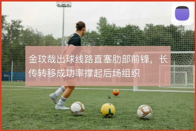 金玟哉出球线路直塞肋部前锋,长传转移成功率撑起后场组织