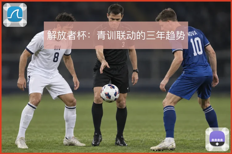解放者杯：青训联动的三年趋势