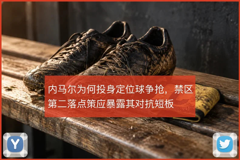 内马尔为何投身定位球争抢，禁区第二落点策应暴露其对抗短板