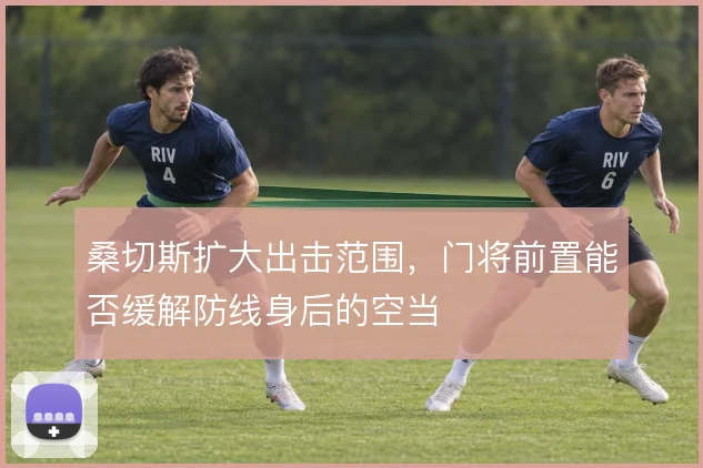 桑切斯扩大出击范围，门将前置能否缓解防线身后的空当
