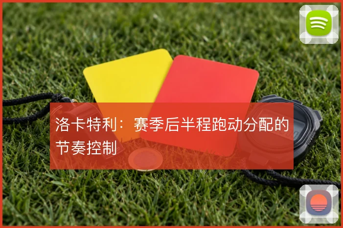 洛卡特利：赛季后半程跑动分配的节奏控制