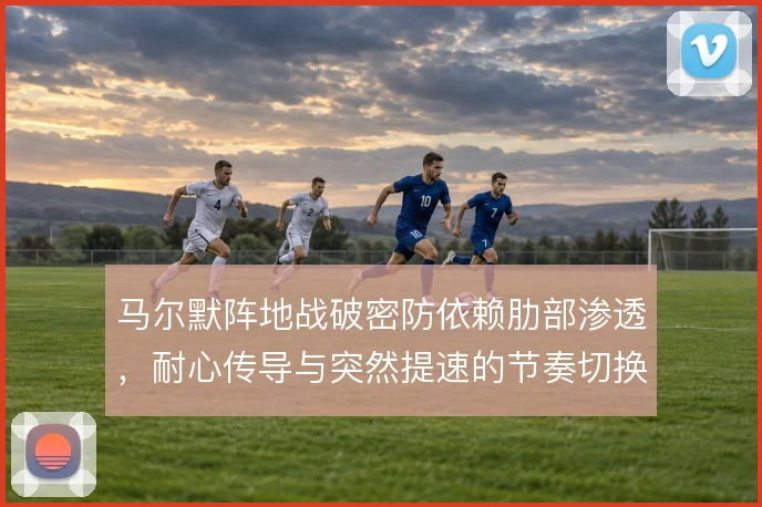 马尔默阵地战破密防依赖肋部渗透，耐心传导与突然提速的节奏切换是抓手