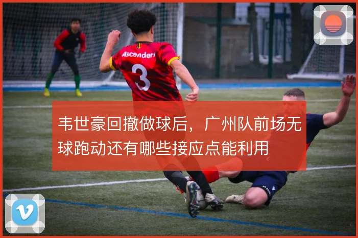 韦世豪回撤做球后，广州队前场无球跑动还有哪些接应点能利用