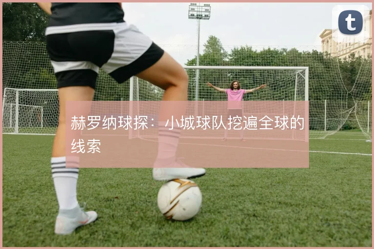 赫罗纳球探：小城球队挖遍全球的线索