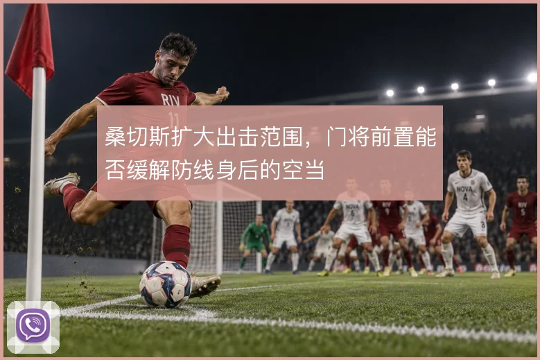 桑切斯扩大出击范围，门将前置能否缓解防线身后的空当