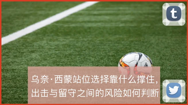 乌奈·西蒙站位选择靠什么撑住，出击与留守之间的风险如何判断