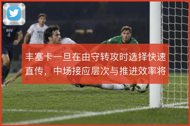 丰塞卡一旦在由守转攻时选择快速直传，中场接应层次与推进效率将面临考验