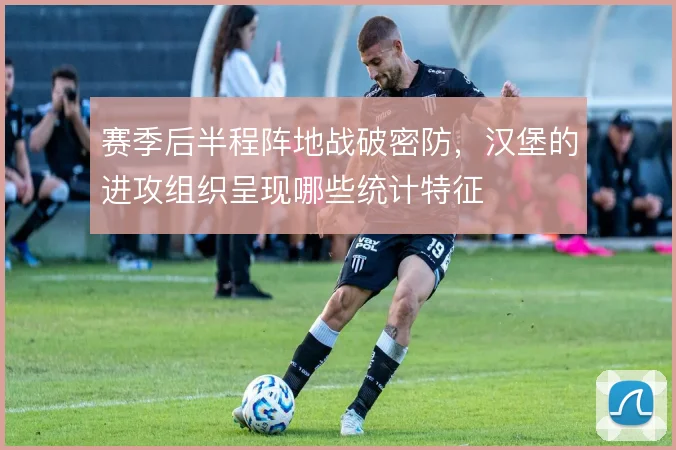 赛季后半程阵地战破密防，汉堡的进攻组织呈现哪些统计特征