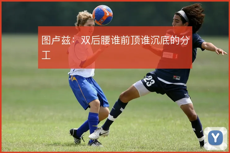 图卢兹：双后腰谁前顶谁沉底的分工