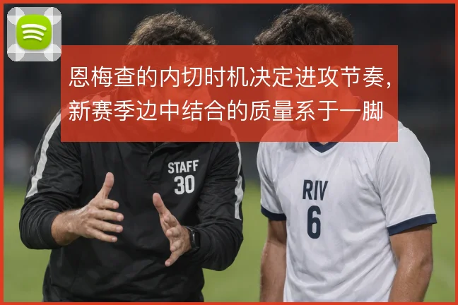 恩梅查的内切时机决定进攻节奏，新赛季边中结合的质量系于一脚