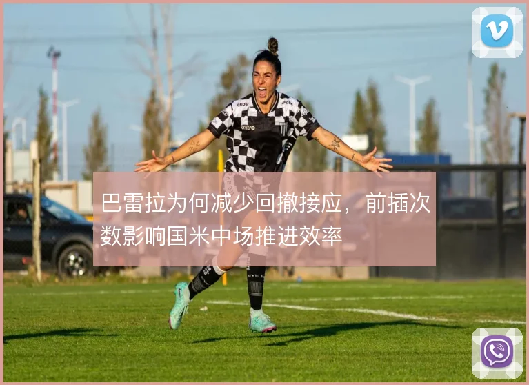 巴雷拉为何减少回撤接应，前插次数影响国米中场推进效率