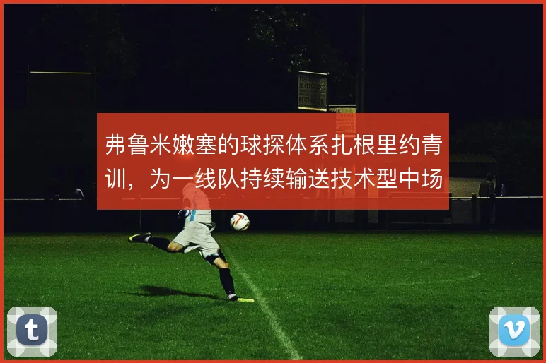 弗鲁米嫩塞的球探体系扎根里约青训，为一线队持续输送技术型中场