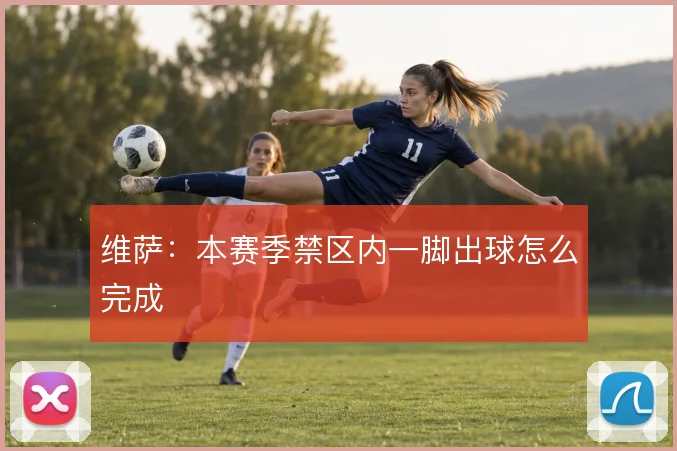 维萨：本赛季禁区内一脚出球怎么完成