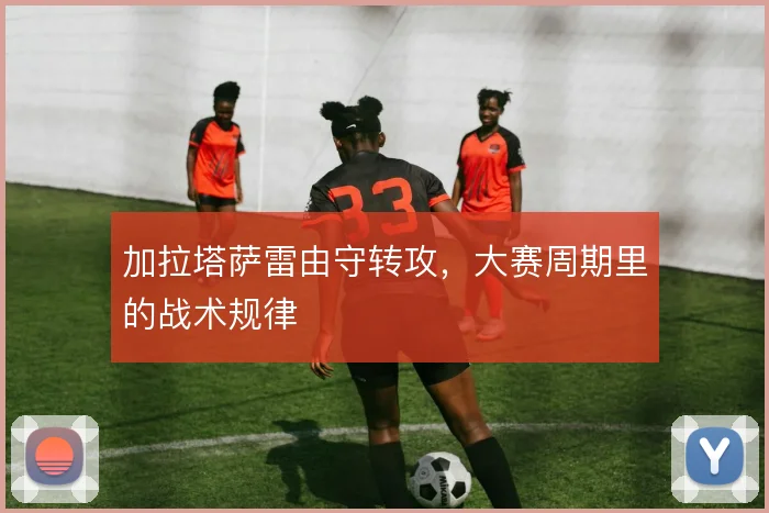加拉塔萨雷由守转攻，大赛周期里的战术规律