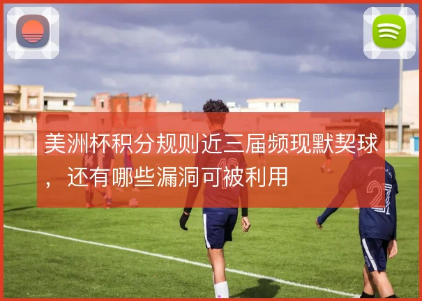 美洲杯积分规则近三届频现默契球，还有哪些漏洞可被利用