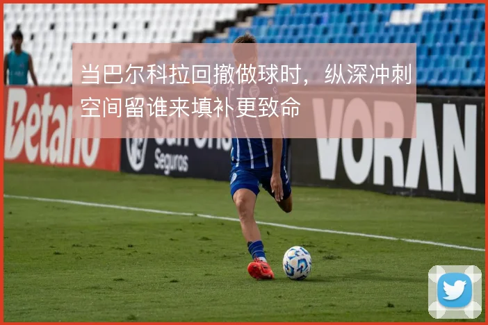 当巴尔科拉回撤做球时，纵深冲刺空间留谁来填补更致命