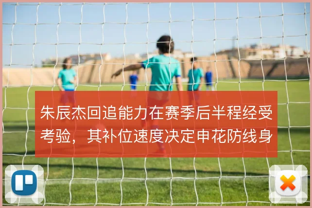 朱辰杰回追能力在赛季后半程经受考验，其补位速度决定申花防线身后风险