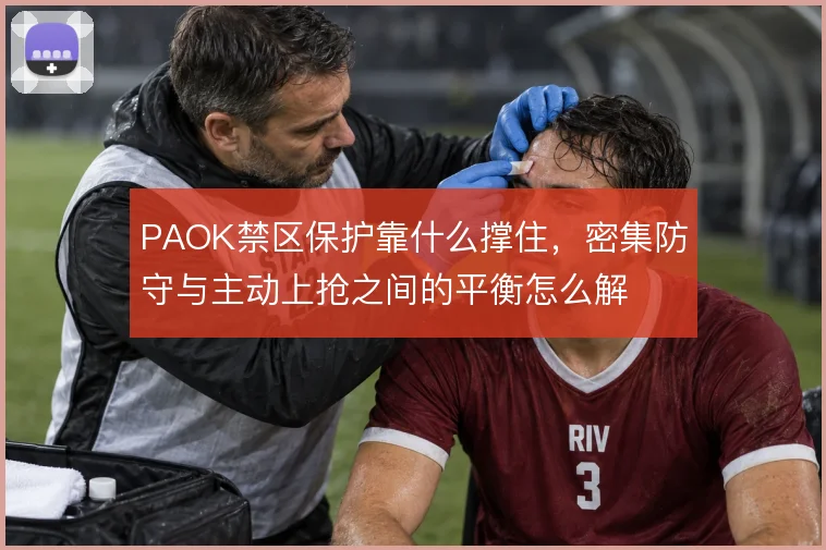 PAOK禁区保护靠什么撑住，密集防守与主动上抢之间的平衡怎么解