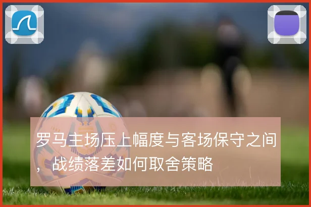 罗马主场压上幅度与客场保守之间，战绩落差如何取舍策略