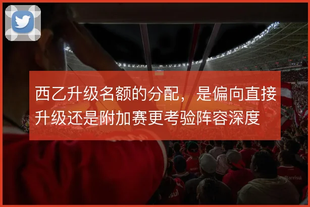 西乙升级名额的分配，是偏向直接升级还是附加赛更考验阵容深度